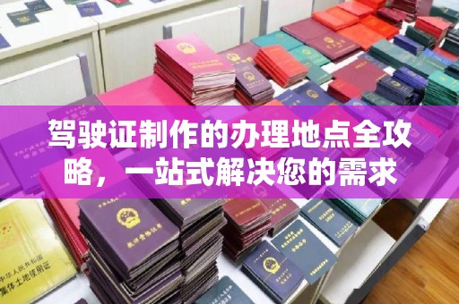 定边驾驶证制作的办理地点全攻略，一站式解决您的需求