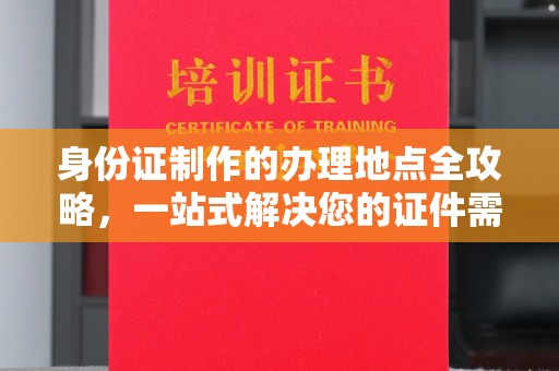定边身份证制作的办理地点全攻略，一站式解决您的证件需求