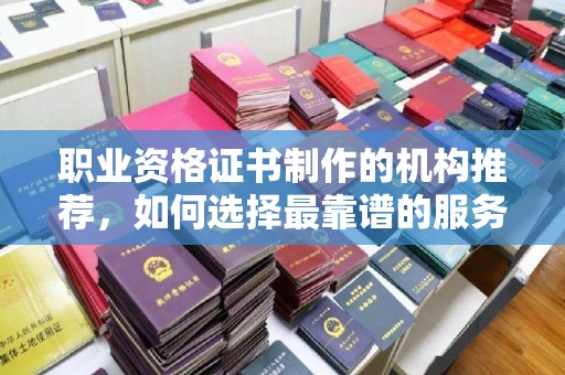 定边职业资格证书制作的机构推荐，如何选择最靠谱的服务商？