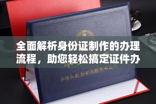 定边全面解析身份证制作的办理流程，助您轻松搞定证件办理