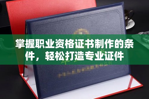 定边掌握职业资格证书制作的条件，轻松打造专业证件