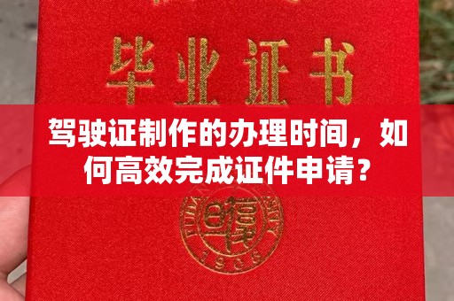 定边驾驶证制作的办理时间，如何高效完成证件申请？