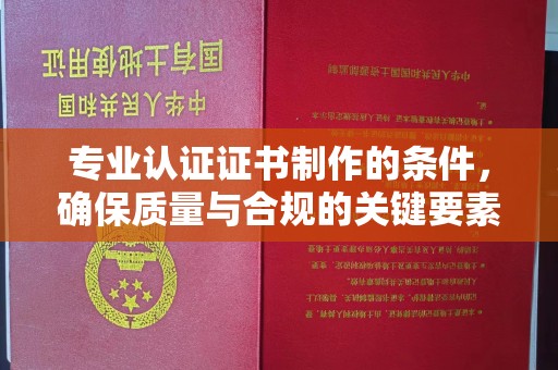 定边专业认证证书制作的条件，确保质量与合规的关键要素